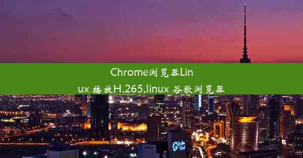 Chrome浏览器Linux 播放H.265,linux 谷歌浏览器