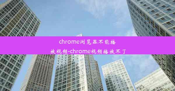 chrome浏览器不能播放视频-chrome视频播放不了