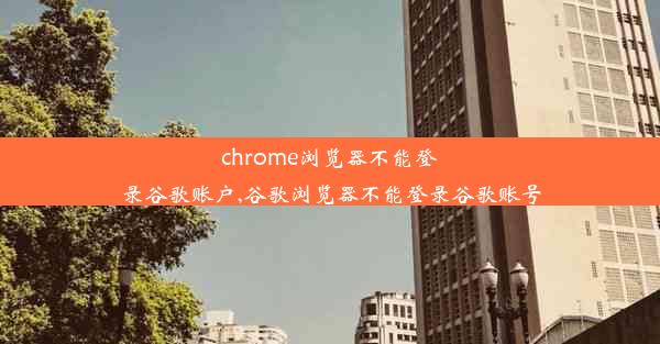 chrome浏览器不能登录谷歌账户,谷歌浏览器不能登录谷歌账号