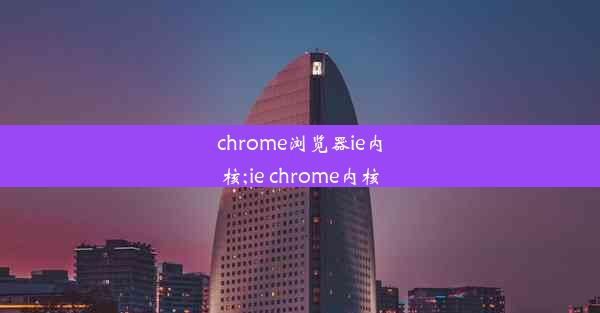 chrome浏览器ie内核;ie chrome内核