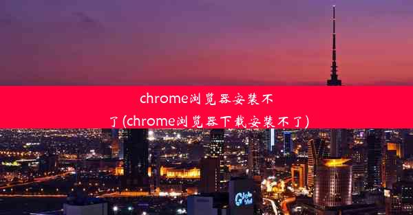 chrome浏览器安装不了(chrome浏览器下载安装不了)