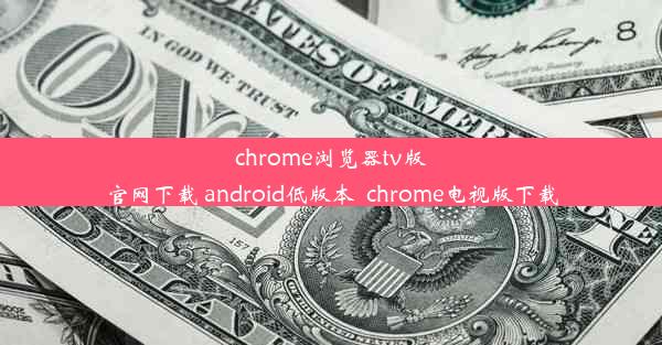 chrome浏览器tv版官网下载 android低版本_chrome电视版下载