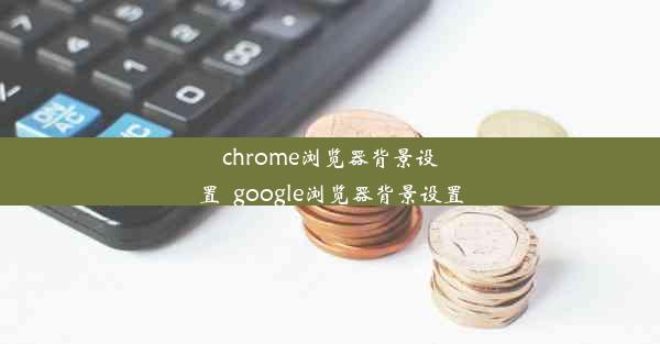 chrome浏览器背景设置_google浏览器背景设置