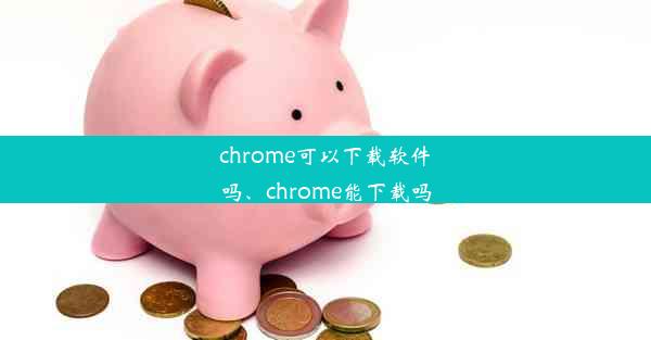 chrome可以下载软件吗、chrome能下载吗