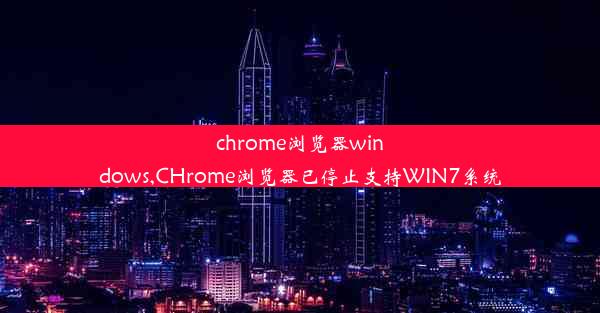 chrome浏览器windows,CHrome浏览器已停止支持WIN7系统