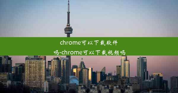 chrome可以下载软件吗-chrome可以下载视频吗