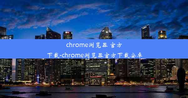 chrome浏览器 官方下载-chrome浏览器官方下载安卓