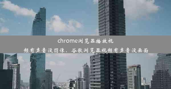 chrome浏览器播放视频有声音没图像、谷歌浏览器视频有声音没画面