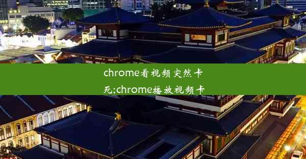 chrome看视频突然卡死;chrome播放视频卡