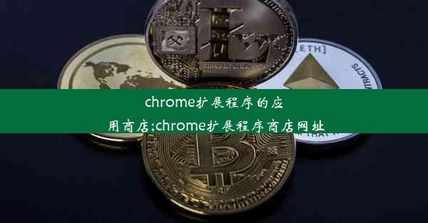 chrome扩展程序的应用商店;chrome扩展程序商店网址