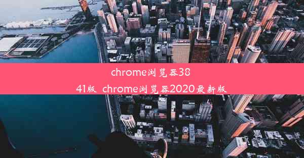 chrome浏览器38 41版_chrome浏览器2020最新版