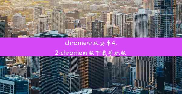 chrome旧版安卓4.2-chrome旧版下载手机版