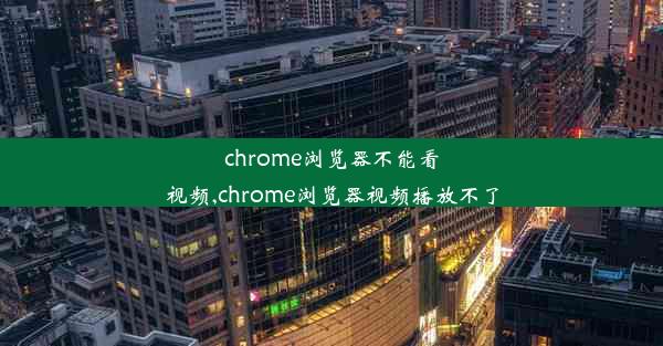 chrome浏览器不能看视频,chrome浏览器视频播放不了