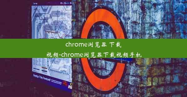 chrome浏览器 下载视频-chrome浏览器下载视频手机