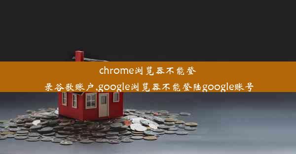 chrome浏览器不能登录谷歌账户,google浏览器不能登陆google账号