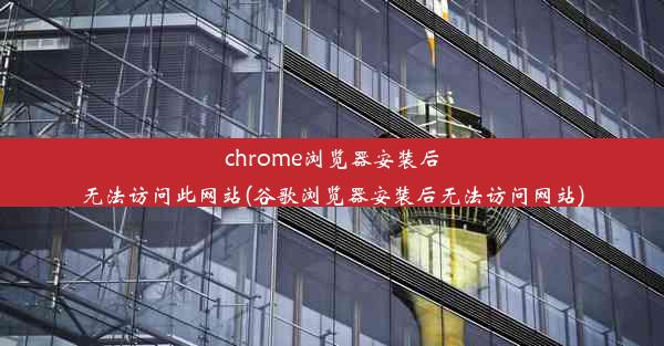 chrome浏览器安装后无法访问此网站(谷歌浏览器安装后无法访问网站)