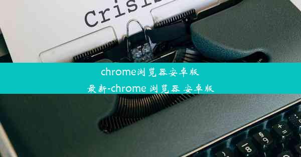 chrome浏览器安卓版最新-chrome 浏览器 安卓版