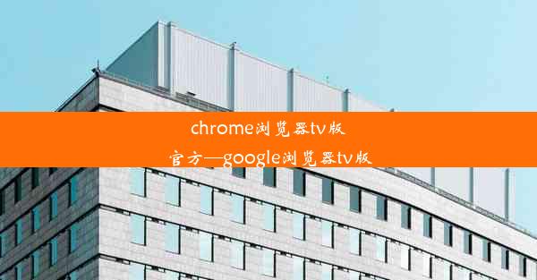 chrome浏览器tv版官方—google浏览器tv版