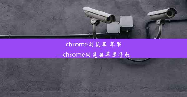 chrome浏览器 苹果—chrome浏览器苹果手机