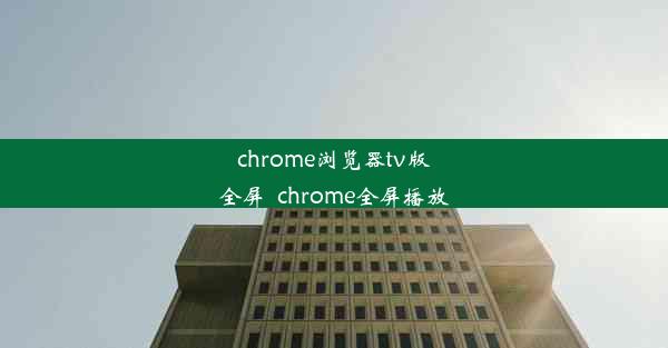 chrome浏览器tv版全屏_chrome全屏播放