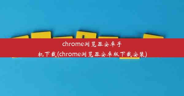 chrome浏览器安卓手机下载(chrome浏览器安卓版下载安装)