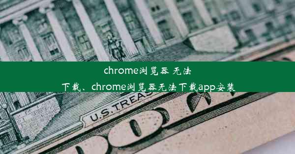 chrome浏览器 无法下载、chrome浏览器无法下载app安装