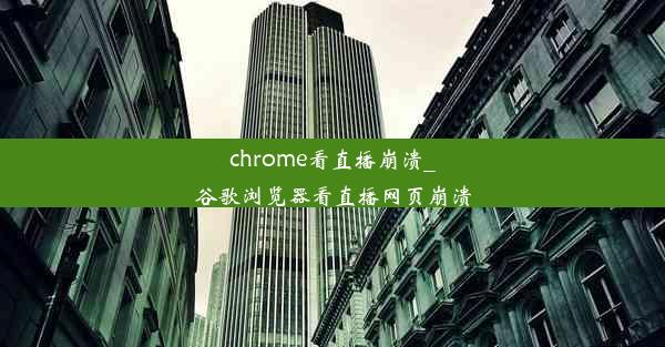 chrome看直播崩溃_谷歌浏览器看直播网页崩溃