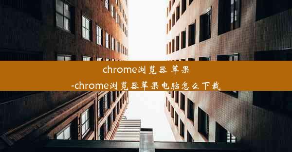 chrome浏览器 苹果-chrome浏览器苹果电脑怎么下载