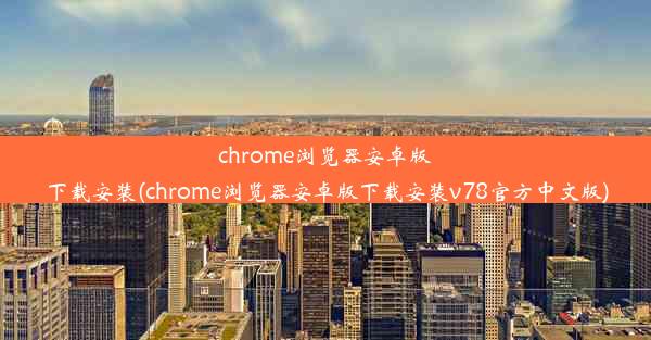 chrome浏览器安卓版下载安装(chrome浏览器安卓版下载安装v78官方中文版)