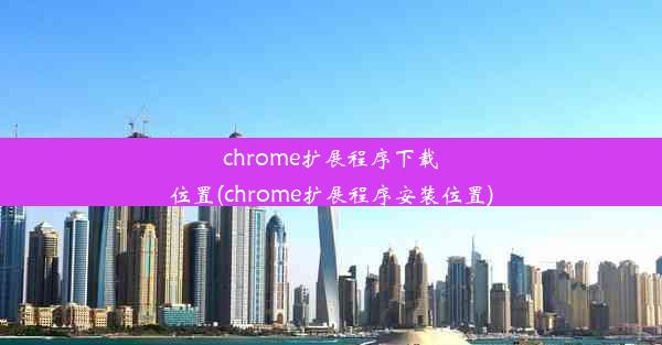 chrome扩展程序下载位置(chrome扩展程序安装位置)