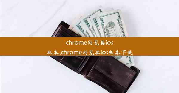 chrome浏览器ios版本,chrome浏览器ios版本下载