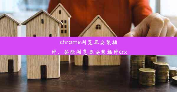 chrome浏览器安装插件、谷歌浏览器安装插件crx