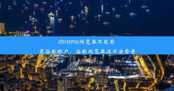 chrome浏览器不能登录谷歌账户、谷歌浏览器没办法登录