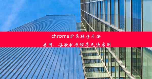 chrome扩展程序无法启用、谷歌扩展程序无法启用