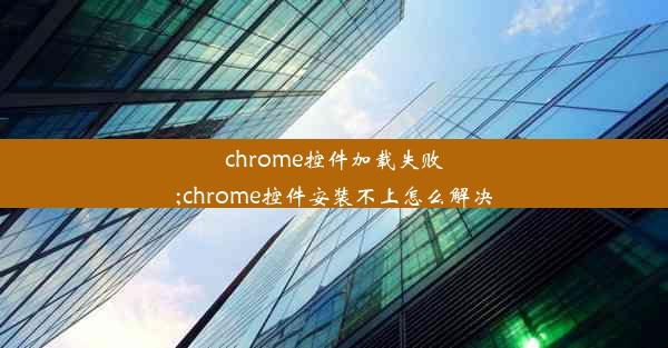 chrome控件加载失败;chrome控件安装不上怎么解决