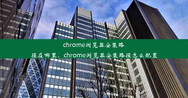 chrome浏览器安装路径在哪里、chrome浏览器安装路径怎么配置