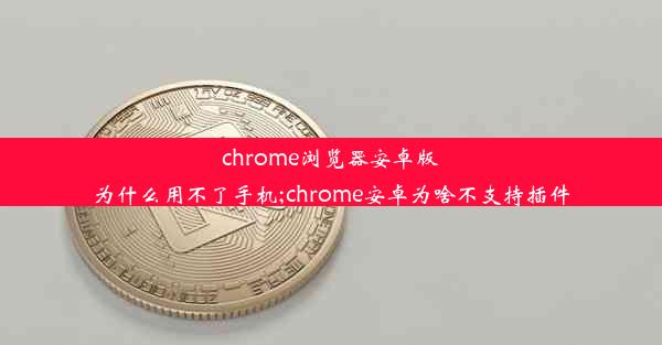 chrome浏览器安卓版为什么用不了手机;chrome安卓为啥不支持插件