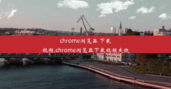 chrome浏览器 下载视频,chrome浏览器下载视频失败