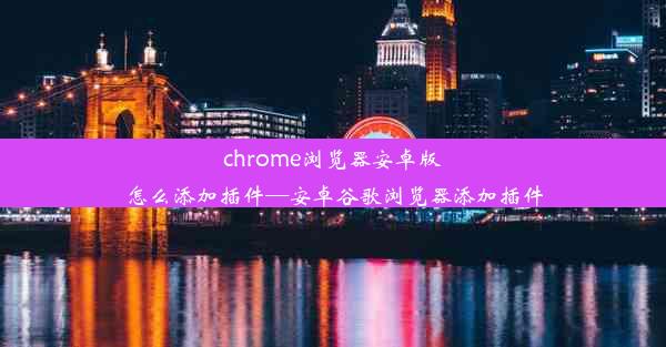 chrome浏览器安卓版怎么添加插件—安卓谷歌浏览器添加插件