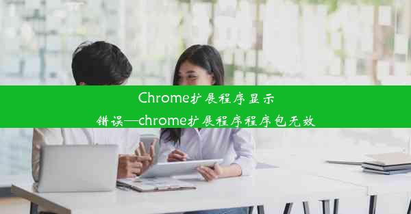 Chrome扩展程序显示错误—chrome扩展程序程序包无效