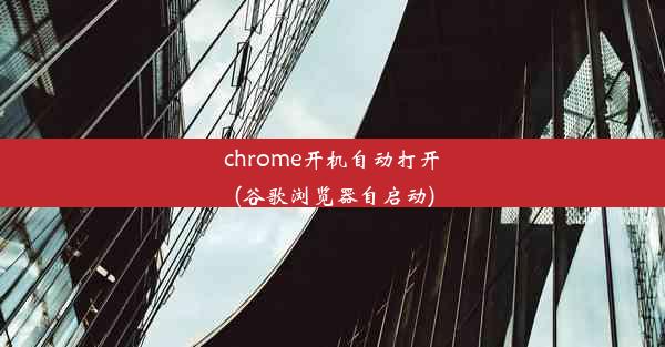 chrome开机自动打开(谷歌浏览器自启动)