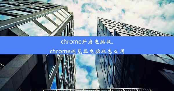 chrome开启电脑版,chrome浏览器电脑版怎么用