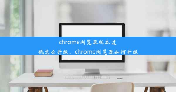 chrome浏览器版本过低怎么升级、chrome浏览器如何升级