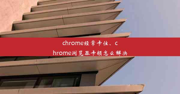 chrome经常卡住、chrome浏览器卡顿怎么解决