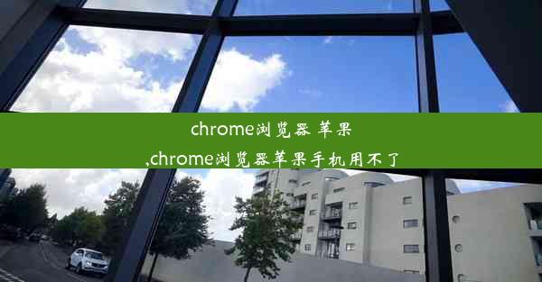 chrome浏览器 苹果,chrome浏览器苹果手机用不了