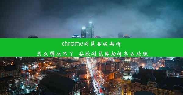 chrome浏览器被劫持怎么解决不了_谷歌浏览器劫持怎么处理