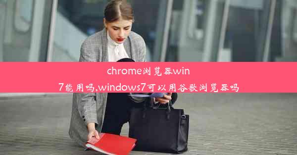 chrome浏览器win7能用吗,windows7可以用谷歌浏览器吗