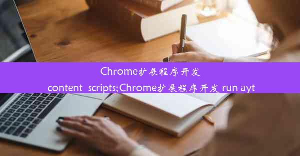 Chrome扩展程序开发 content_scripts;Chrome扩展程序开发 run ayt