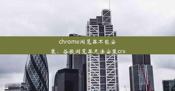 chrome浏览器不能安装、谷歌浏览器无法安装crx