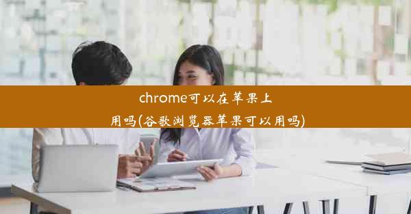 chrome可以在苹果上用吗(谷歌浏览器苹果可以用吗)